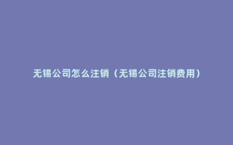 无锡公司怎么注销（无锡公司注销费用）