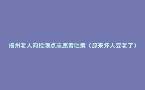 扬州老人向检测点志愿者吐痰（原来坏人变老了）