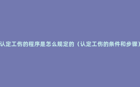 认定工伤的程序是怎么规定的（认定工伤的条件和步骤）