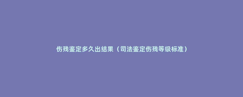 伤残鉴定多久出结果（司法鉴定伤残等级标准）