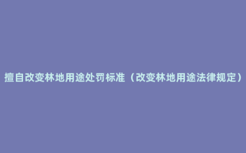 擅自改变林地用途处罚标准（改变林地用途法律规定）