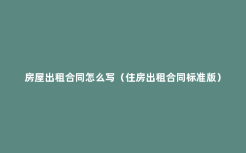房屋出租合同怎么写（住房出租合同标准版）