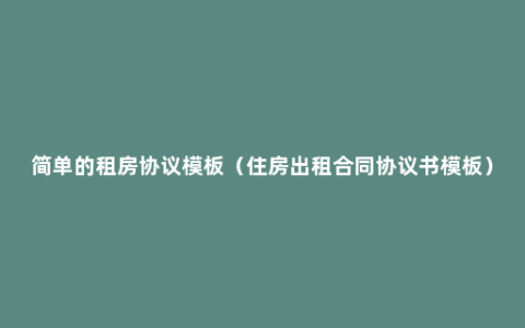 简单的租房协议模板（住房出租合同协议书模板）