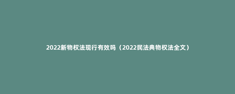 2022新物权法现行有效吗（2022民法典物权法全文）