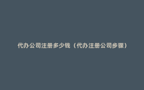 代办公司注册多少钱（代办注册公司步骤）