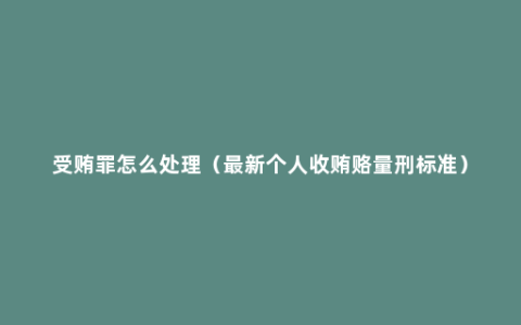 受贿罪怎么处理（最新个人收贿赂量刑标准）