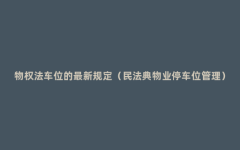 物权法车位的最新规定（民法典物业停车位管理）