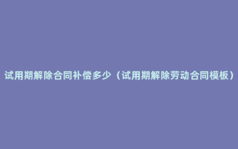 试用期解除合同补偿多少（试用期解除劳动合同模板）
