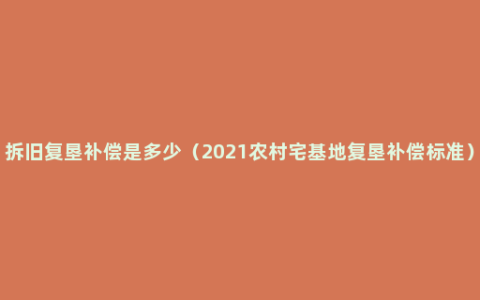 拆旧复垦补偿是多少（2021农村宅基地复垦补偿标准）