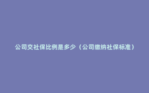 公司交社保比例是多少（公司缴纳社保标准）