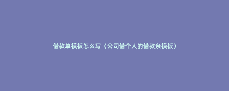 借款单模板怎么写（公司借个人的借款条模板）