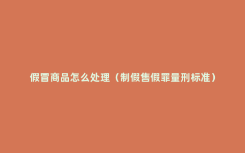 假冒商品怎么处理（制假售假罪量刑标准）