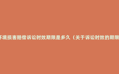 环境损害赔偿诉讼时效期限是多久（关于诉讼时效的期限）