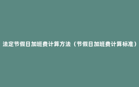 法定节假日加班费计算方法（节假日加班费计算标准）