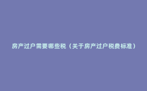 房产过户需要哪些税（关于房产过户税费标准）