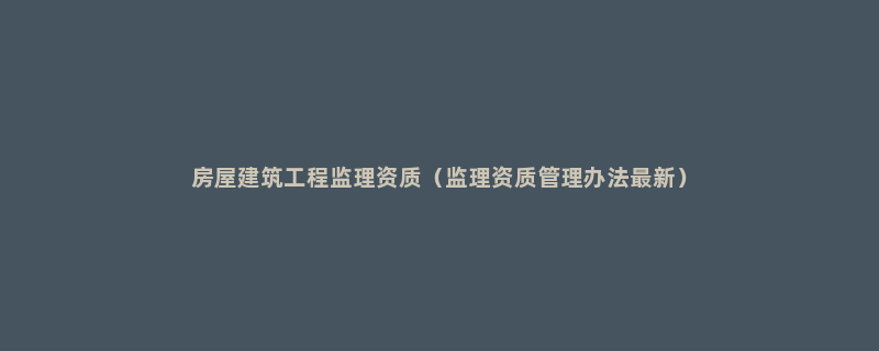 房屋建筑工程监理资质（监理资质管理办法最新）