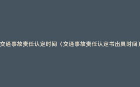 交通事故责任认定时间（交通事故责任认定书出具时间）