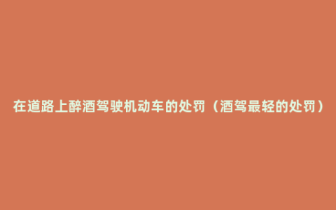在道路上醉酒驾驶机动车的处罚（酒驾最轻的处罚）