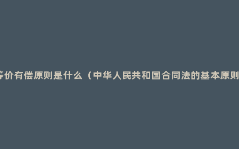 等价有偿原则是什么（中华人民共和国合同法的基本原则）