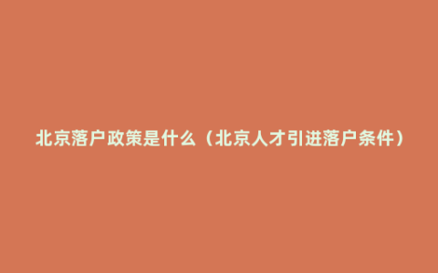 北京落户政策是什么（北京人才引进落户条件）