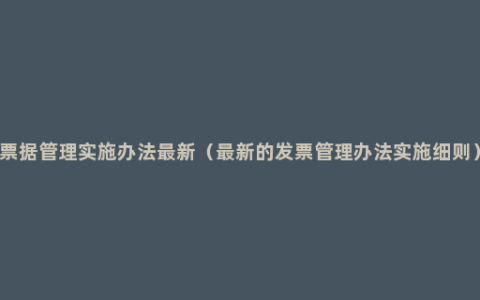 票据管理实施办法最新（最新的发票管理办法实施细则）