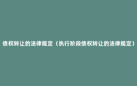 债权转让的法律规定（执行阶段债权转让的法律规定）