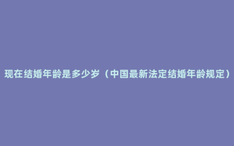 现在结婚年龄是多少岁（中国最新法定结婚年龄规定）