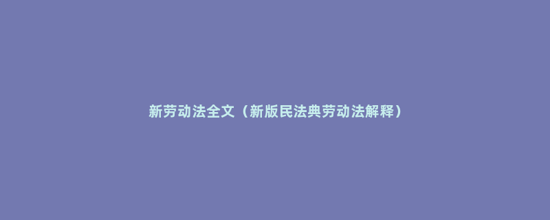 新劳动法全文（新版民法典劳动法解释）