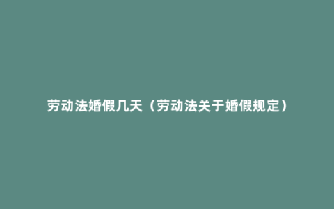 劳动法婚假几天（劳动法关于婚假规定）