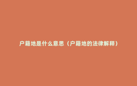 户籍地是什么意思（户籍地的法律解释）