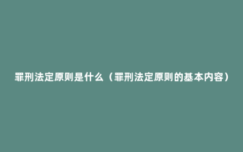 罪刑法定原则是什么（罪刑法定原则的基本内容）