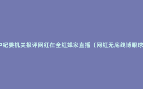 中纪委机关报评网红在全红婵家直播（网红无底线博眼球）