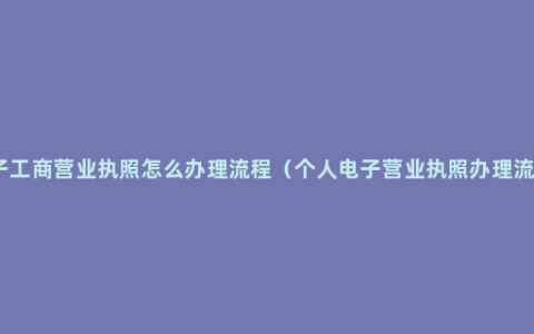 电子工商营业执照怎么办理流程（个人电子营业执照办理流程）
