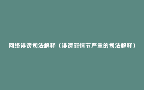 网络诽谤司法解释（诽谤罪情节严重的司法解释）