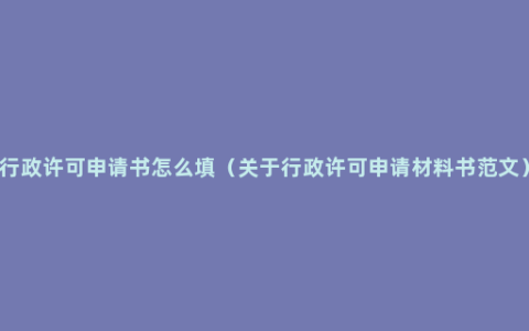 行政许可申请书怎么填（关于行政许可申请材料书范文）