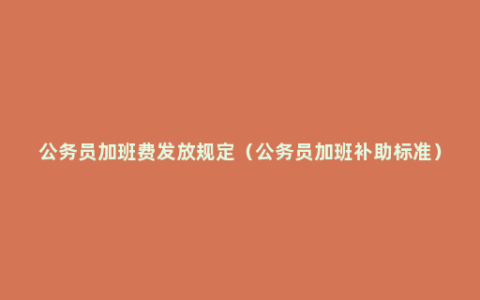 公务员加班费发放规定（公务员加班补助标准）
