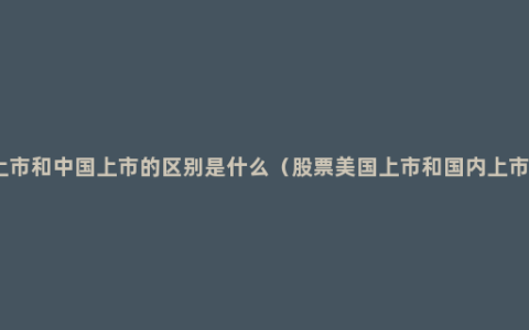 美国上市和中国上市的区别是什么（股票美国上市和国内上市区别）