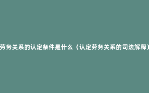 劳务关系的认定条件是什么（认定劳务关系的司法解释）