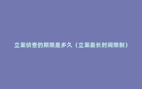 立案侦查的期限是多久（立案最长时间限制）
