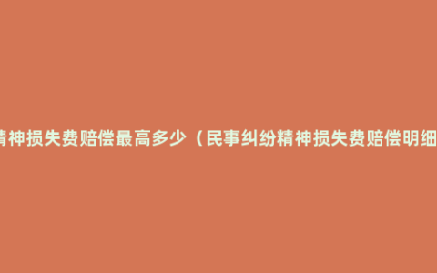 精神损失费赔偿最高多少（民事纠纷精神损失费赔偿明细）