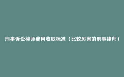 刑事诉讼律师费用收取标准（比较厉害的刑事律师）