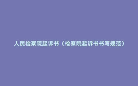 人民检察院起诉书（检察院起诉书书写规范）
