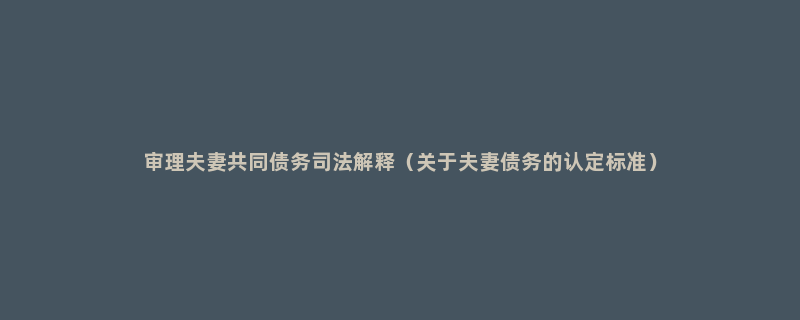 审理夫妻共同债务司法解释（关于夫妻债务的认定标准）