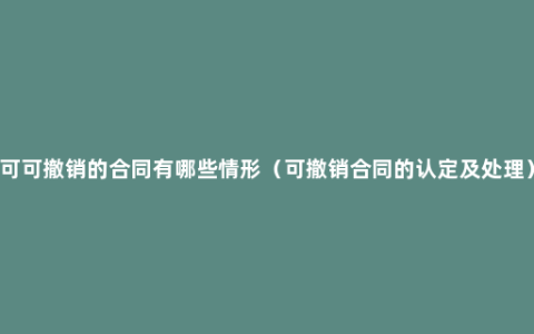 可可撤销的合同有哪些情形（可撤销合同的认定及处理）