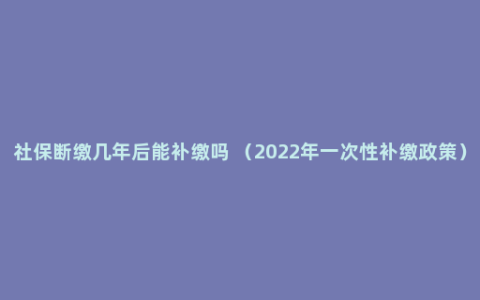 社保断缴几年后能补缴吗 （2022年一次性补缴政策）
