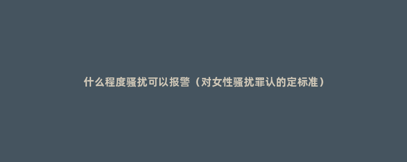 什么程度骚扰可以报警（对女性骚扰罪认的定标准）