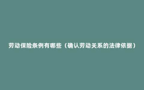 劳动保险条例有哪些（确认劳动关系的法律依据）
