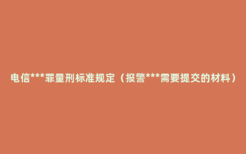 电信***罪量刑标准规定（报警***需要提交的材料）