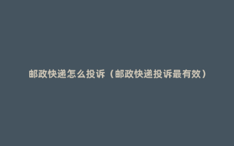 邮政快递怎么投诉（邮政快递投诉最有效）