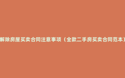 解除房屋买卖合同注意事项（全款二手房买卖合同范本）